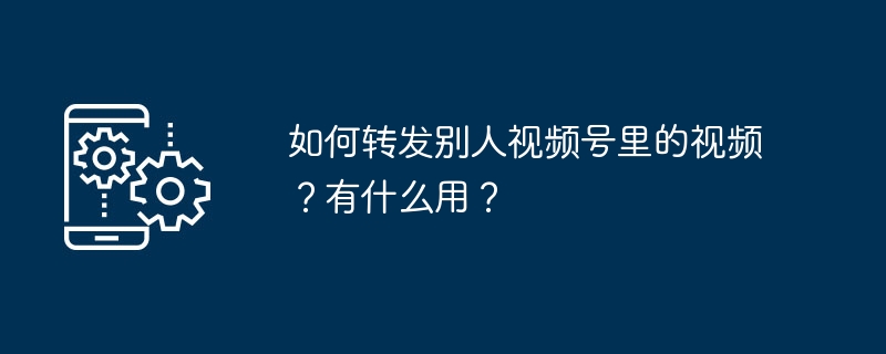 如何转发别人视频号里的视频？有什么用？