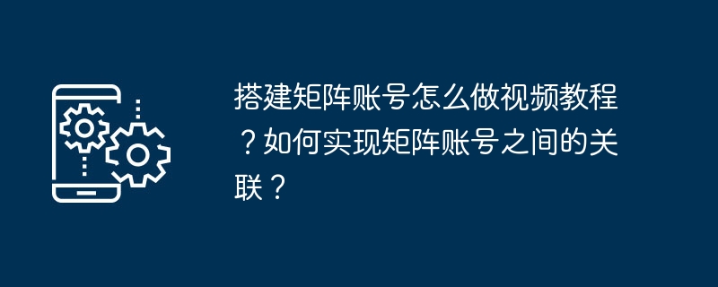 搭建矩阵账号怎么做视频教程？如何实现矩阵账号之间的关联？