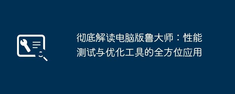 彻底解读电脑版鲁大师：性能测试与优化工具的全方位应用