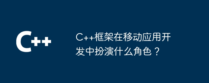 C++框架在移动应用开发中扮演什么角色？