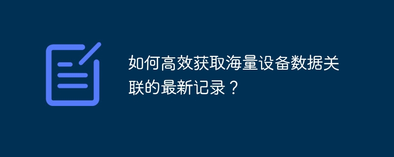 如何高效获取海量设备数据关联的最新记录？