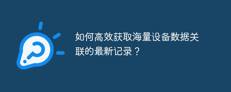 如何高效获取海量设备数据关联的最新记录？