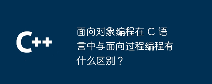 面向对象编程在 C 语言中与面向过程编程有什么区别？