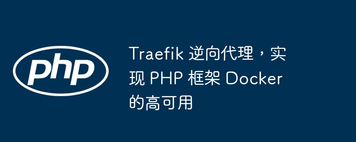 Traefik 逆向代理，实现 PHP 框架 Docker 的高可用