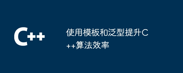 使用模板和泛型提升C++算法效率