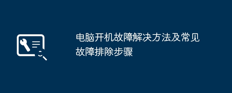 电脑开机故障解决方法及常见故障排除步骤