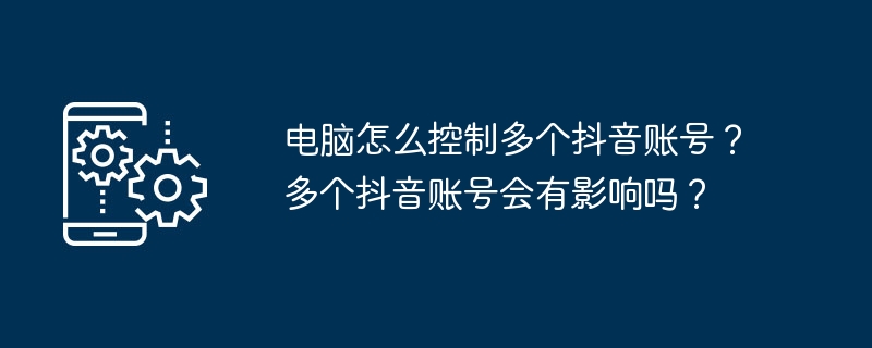 电脑怎么控制多个抖音账号？多个抖音账号会有影响吗？