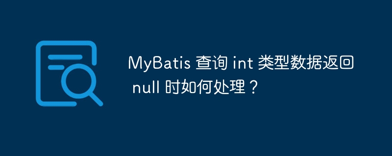 MyBatis 查询 int 类型数据返回 null 时如何处理？