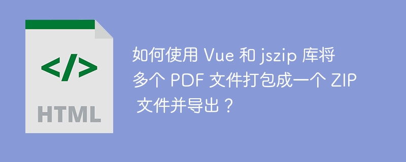 如何使用 Vue 和 jszip 库将多个 PDF 文件打包成一个 ZIP 文件并导出？ 
