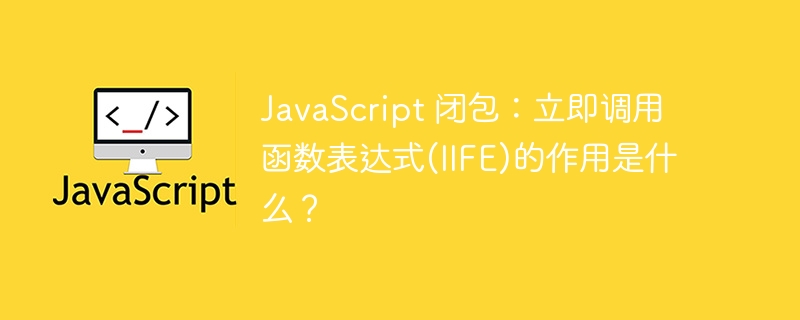 JavaScript 闭包：立即调用函数表达式(IIFE)的作用是什么？