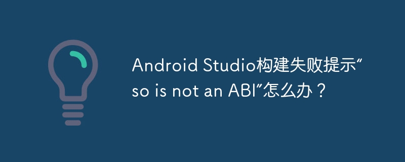 Android Studio构建失败提示“so is not an ABI”怎么办？