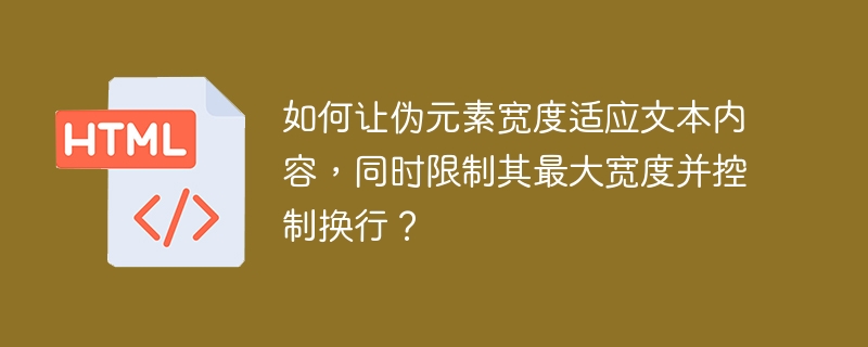 如何让伪元素宽度适应文本内容，同时限制其最大宽度并控制换行？ 
