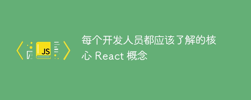 每个开发人员都应该了解的核心 React 概念