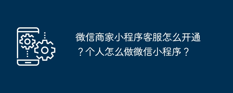 微信商家小程序客服怎么开通？个人怎么做微信小程序？