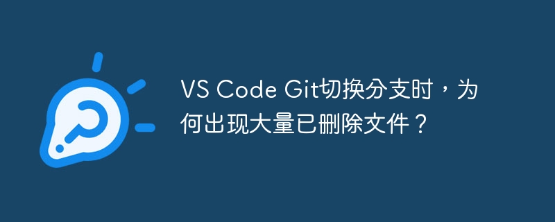 VS Code Git切换分支时，为何出现大量已删除文件？