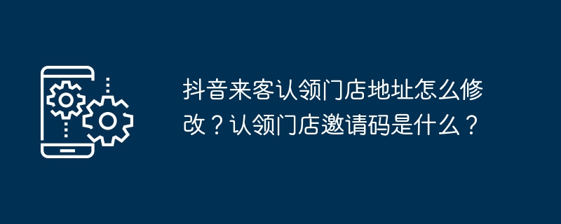 抖音来客认领门店地址怎么修改？认领门店邀请码是什么？