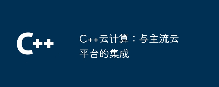 C++云计算：与主流云平台的集成