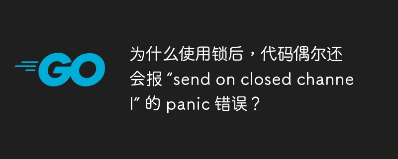 为什么使用锁后，代码偶尔还会报 “send on closed channel” 的 panic 错误？