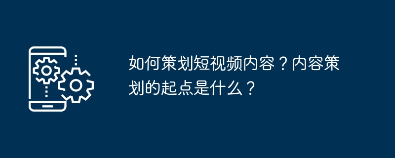 如何策划短视频内容？内容策划的起点是什么？