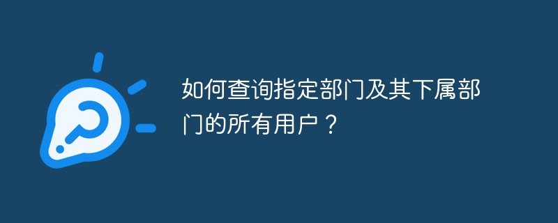 如何查询指定部门及其下属部门的所有用户？