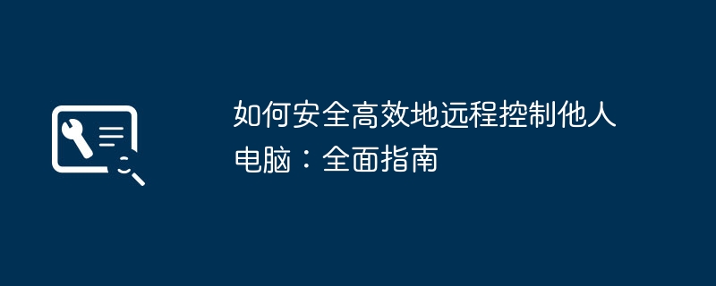 如何安全高效地远程控制他人电脑：全面指南