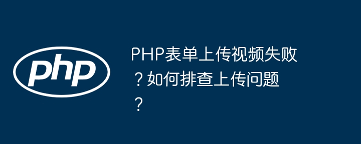 PHP表单上传视频失败？如何排查上传问题？