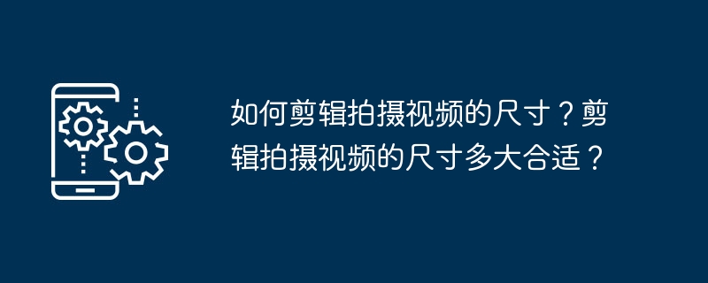 如何剪辑拍摄视频的尺寸？剪辑拍摄视频的尺寸多大合适？