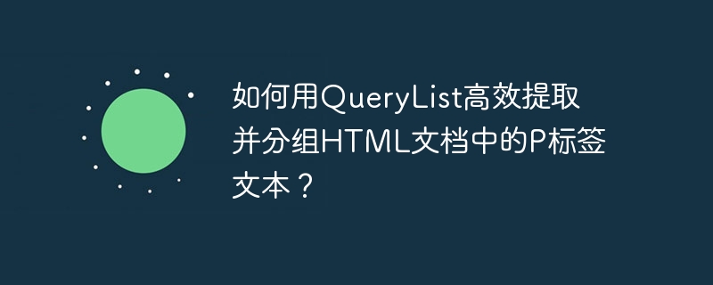 如何用QueryList高效提取并分组HTML文档中的P标签文本？