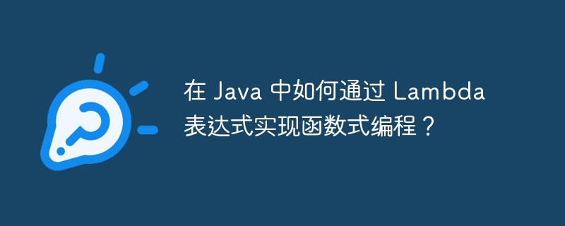 在 Java 中如何通过 Lambda 表达式实现函数式编程？