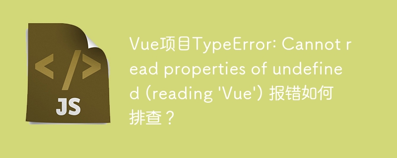 Vue项目TypeError: Cannot read properties of undefined (reading 'Vue') 报错如何排查？