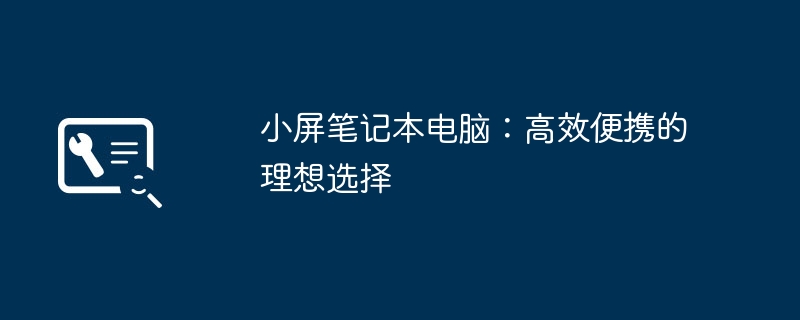 小屏笔记本电脑：高效便携的理想选择