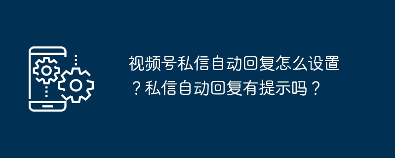 视频号私信自动回复怎么设置？私信自动回复有提示吗？