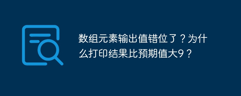 数组元素输出值错位了？为什么打印结果比预期值大9？