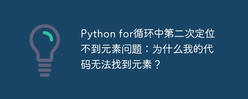 Python for循环中第二次定位不到元素问题：为什么我的代码无法找到元素？