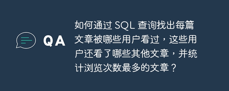 如何通过 SQL 查询找出每篇文章被哪些用户看过，这些用户还看了哪些其他文章，并统计浏览次数最多的文章？