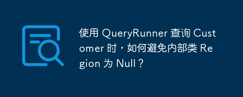 使用 QueryRunner 查询 Customer 时，如何避免内部类 Region 为 Null？