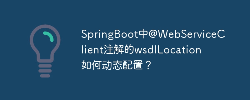 SpringBoot中@WebServiceClient注解的wsdlLocation如何动态配置？