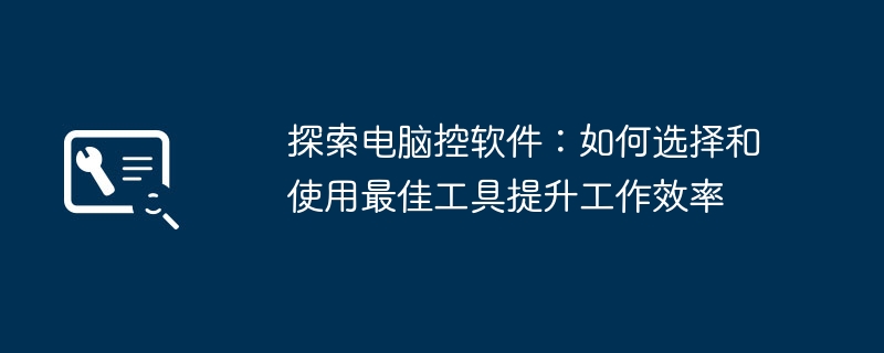 探索电脑控软件：如何选择和使用最佳工具提升工作效率