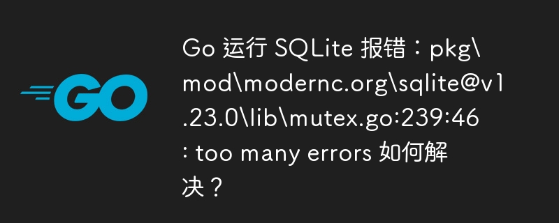 Go 运行 SQLite 报错：pkgmodmodernc.orgsqlite@v1.23.0libmutex.go:239:46: too many errors 如何解决？