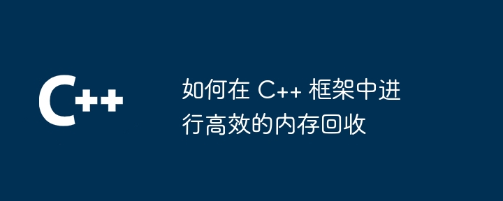 如何在 C++ 框架中进行高效的内存回收