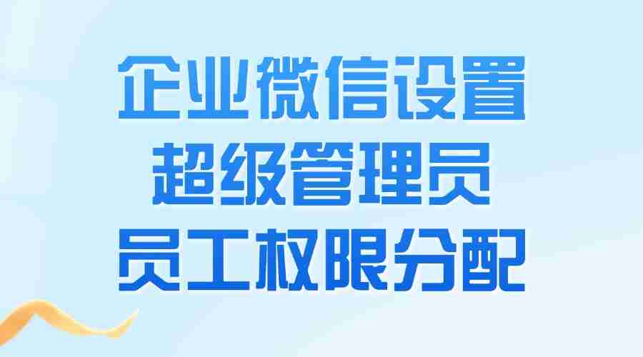 企微超级管理员怎么设置？可以限制特定员工的企微权限吗？