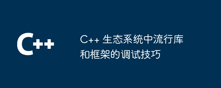 C++ 生态系统中流行库和框架的调试技巧