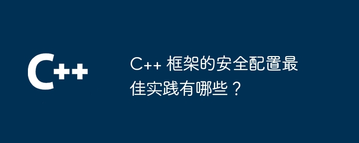 C++ 框架的安全配置最佳实践有哪些？