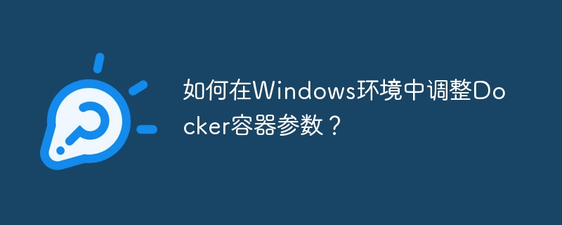 如何在Windows环境中调整Docker容器参数？