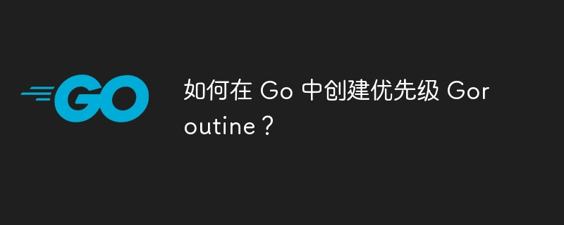 如何在 Go 中创建优先级 Goroutine？