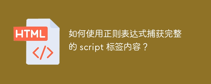 如何使用正则表达式捕获完整的 script 标签内容？ 
