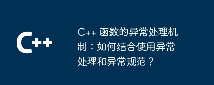 C++ 函数的异常处理机制：如何结合使用异常处理和异常规范？