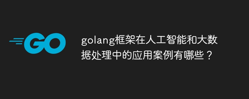 golang框架在人工智能和大数据处理中的应用案例有哪些？