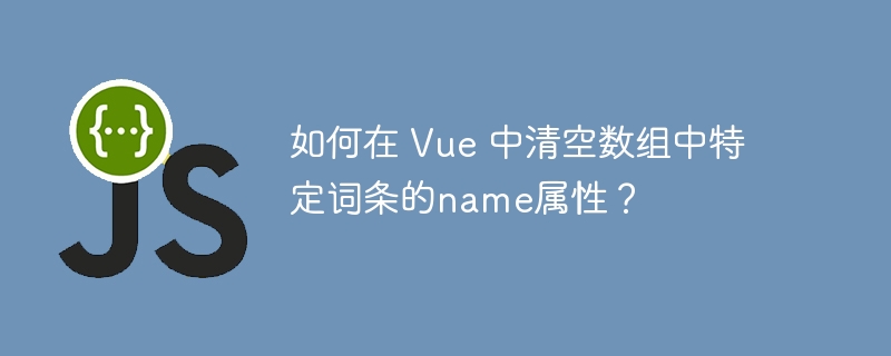 如何在 Vue 中清空数组中特定词条的name属性？