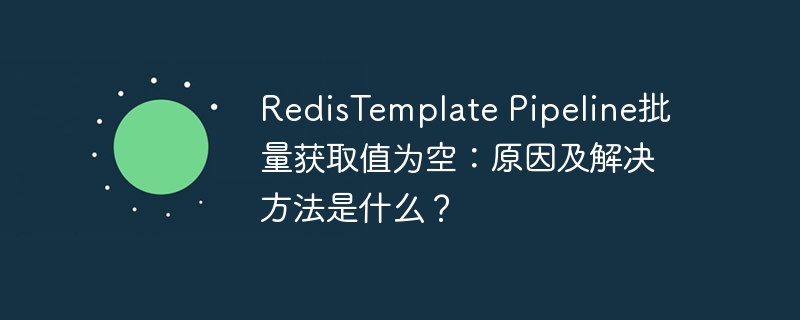 RedisTemplate Pipeline批量获取值为空：原因及解决方法是什么？